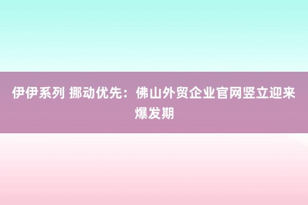 伊伊系列 挪动优先：佛山外贸企业官网竖立迎来爆发期
