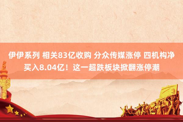 伊伊系列 相关83亿收购 分众传媒涨停 四机构净买入8.04亿！这一超跌板块掀翻涨停潮