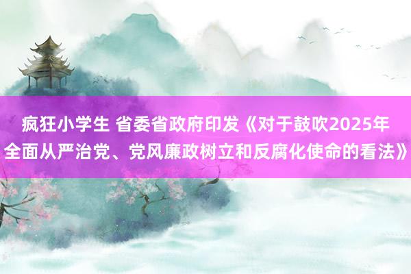 疯狂小学生 省委省政府印发《对于鼓吹2025年全面从严治党、党风廉政树立和反腐化使命的看法》