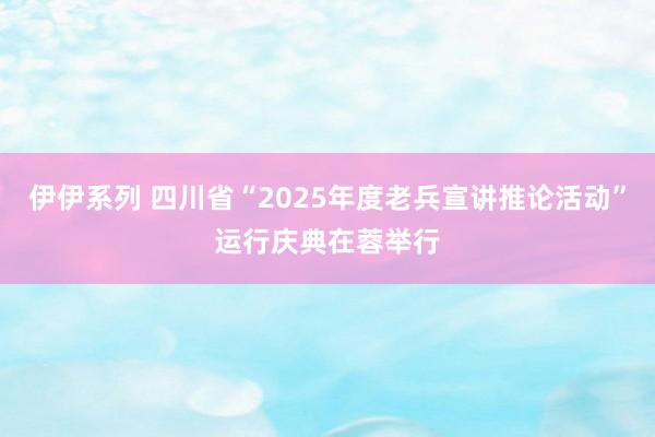 伊伊系列 四川省“2025年度老兵宣讲推论活动”运行庆典在蓉举行