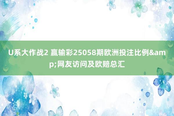U系大作战2 赢输彩25058期欧洲投注比例&网友访问及欧赔总汇