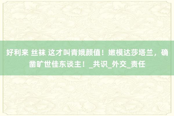 好利来 丝袜 这才叫青娥颜值！嫩模达莎塔兰，确凿旷世佳东谈主！_共识_外交_责任