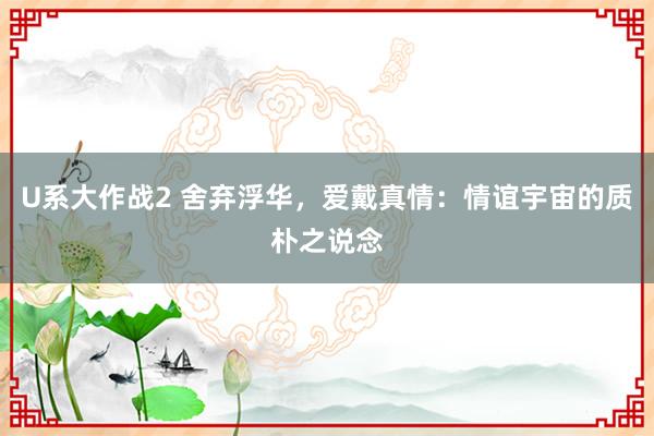 U系大作战2 舍弃浮华，爱戴真情：情谊宇宙的质朴之说念