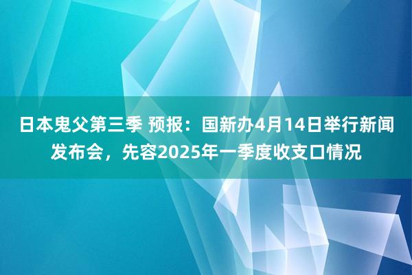 日本鬼父第三季 预报：国新办4月14日举行新闻发布会，先容2025年一季度收支口情况