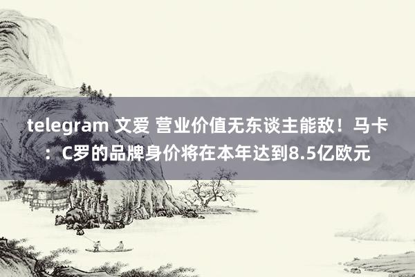 telegram 文爱 营业价值无东谈主能敌！马卡：C罗的品牌身价将在本年达到8.5亿欧元