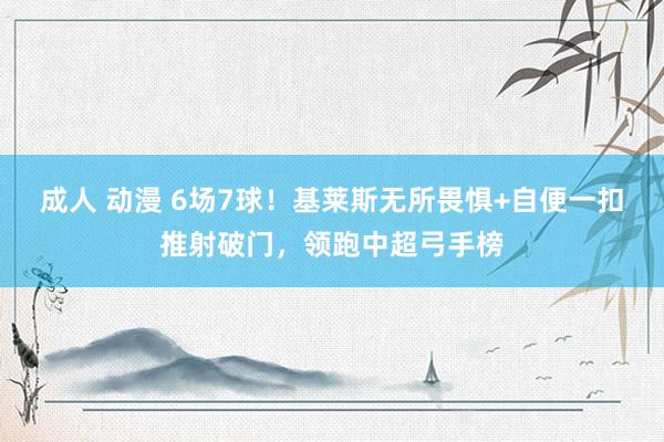 成人 动漫 6场7球！基莱斯无所畏惧+自便一扣推射破门，领跑中超弓手榜