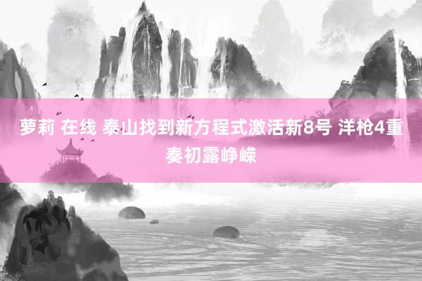 萝莉 在线 泰山找到新方程式激活新8号 洋枪4重奏初露峥嵘