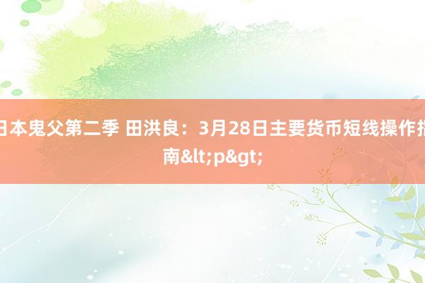 日本鬼父第二季 田洪良：3月28日主要货币短线操作指南<p>