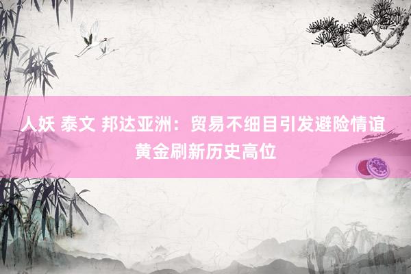 人妖 泰文 邦达亚洲：贸易不细目引发避险情谊 黄金刷新历史高位