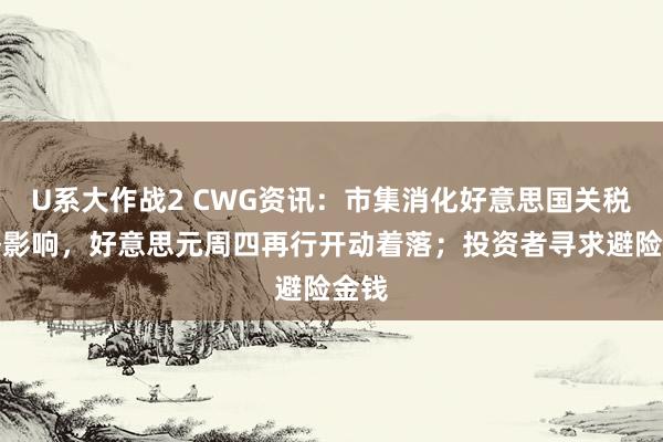 U系大作战2 CWG资讯：市集消化好意思国关税战略影响，好意思元周四再行开动着落；投资者寻求避险金钱