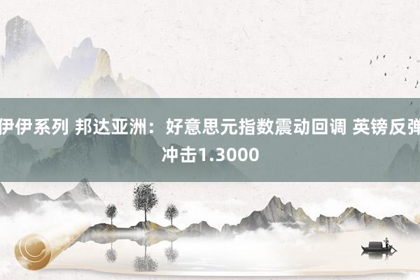 伊伊系列 邦达亚洲：好意思元指数震动回调 英镑反弹冲击1.3000