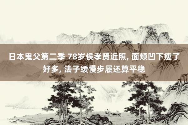 日本鬼父第二季 78岁侯孝贤近照， 面颊凹下瘦了好多， 法子缓慢步履还算平稳