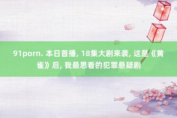 91porn. 本日首播， 18集大剧来袭， 这是《黄雀》后， 我最思看的犯罪悬疑剧