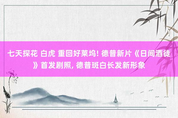 七天探花 白虎 重回好莱坞! 德普新片《日间酒徒》首发剧照， 德普斑白长发新形象