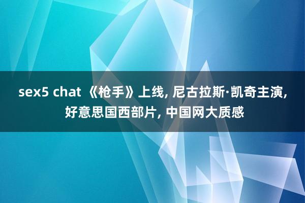 sex5 chat 《枪手》上线， 尼古拉斯·凯奇主演， 好意思国西部片， 中国网大质感