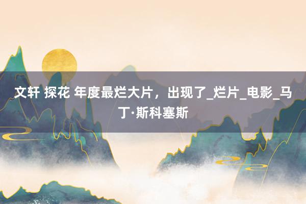 文轩 探花 年度最烂大片，出现了_烂片_电影_马丁·斯科塞斯