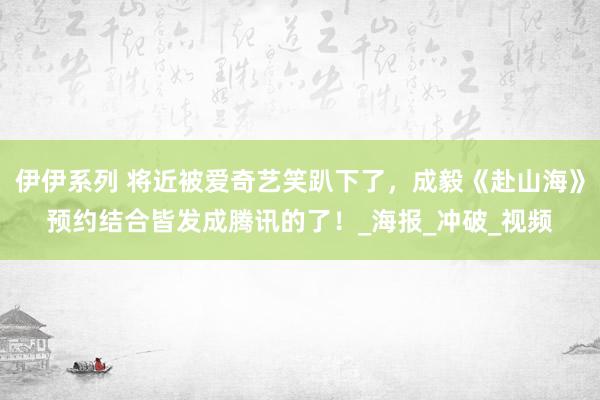 伊伊系列 将近被爱奇艺笑趴下了，成毅《赴山海》预约结合皆发成腾讯的了！_海报_冲破_视频