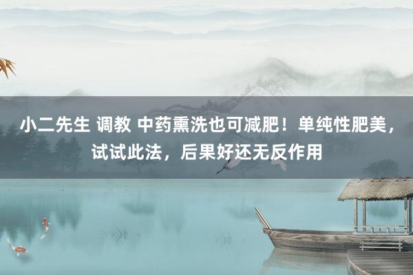 小二先生 调教 中药熏洗也可减肥！单纯性肥美，试试此法，后果好还无反作用