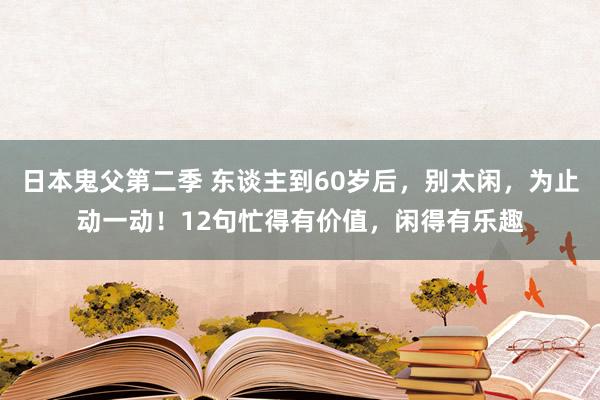 日本鬼父第二季 东谈主到60岁后，别太闲，为止动一动！12句忙得有价值，闲得有乐趣