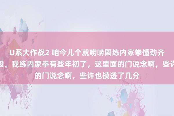 U系大作战2 咱今儿个就唠唠闇练内家拳懂劲齐有哪些实用手段。我练内家拳有些年初了，这里面的门说念啊，些许也摸透了几分