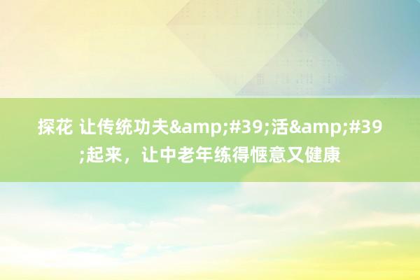 探花 让传统功夫&#39;活&#39;起来，让中老年练得惬意又健康