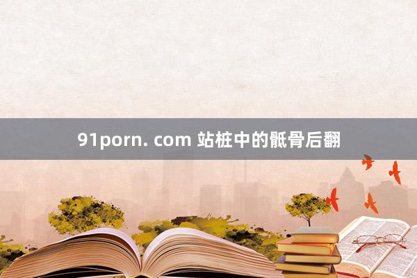 91porn. com 站桩中的骶骨后翻
