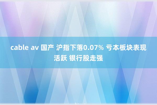 cable av 国产 沪指下落0.07% 亏本板块表现活跃 银行股走强