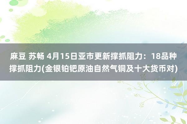 麻豆 苏畅 4月15日亚市更新撑抓阻力：18品种撑抓阻力(金银铂钯原油自然气铜及十大货币对)