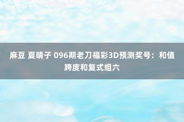 麻豆 夏晴子 096期老刀福彩3D预测奖号：和值跨度和复式组六