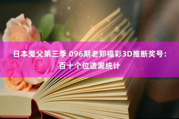 日本鬼父第三季 096期老郑福彩3D推断奖号：百十个位遗漏统计