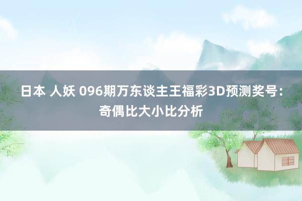 日本 人妖 096期万东谈主王福彩3D预测奖号：奇偶比大小比分析
