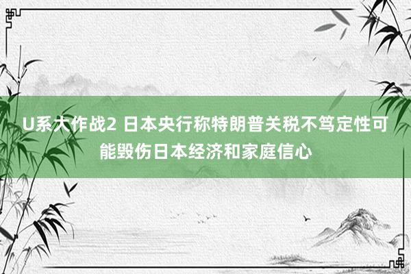 U系大作战2 日本央行称特朗普关税不笃定性可能毁伤日本经济和家庭信心