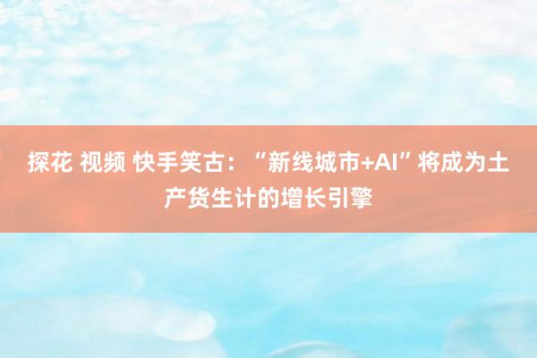 探花 视频 快手笑古：“新线城市+AI”将成为土产货生计的增长引擎