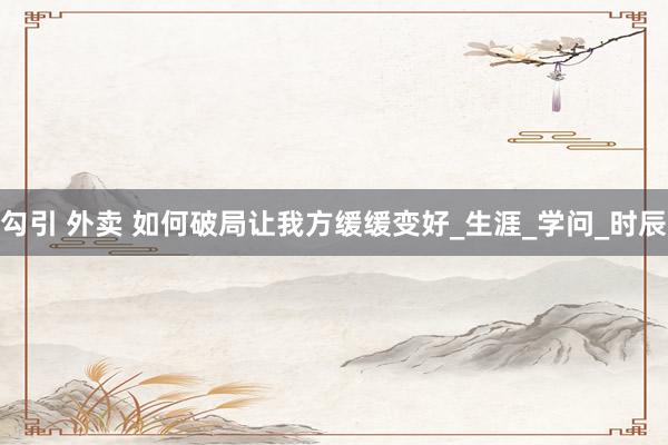 勾引 外卖 如何破局让我方缓缓变好_生涯_学问_时辰