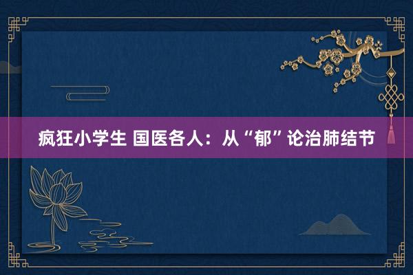 疯狂小学生 国医各人：从“郁”论治肺结节