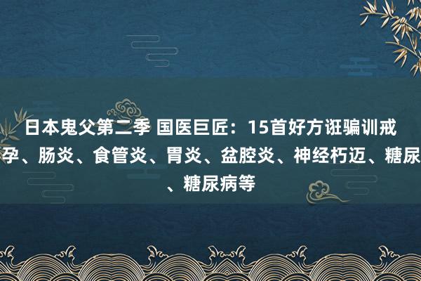 日本鬼父第二季 国医巨匠：15首好方诳骗训戒：不孕、肠炎、食管炎、胃炎、盆腔炎、神经朽迈、糖尿病等
