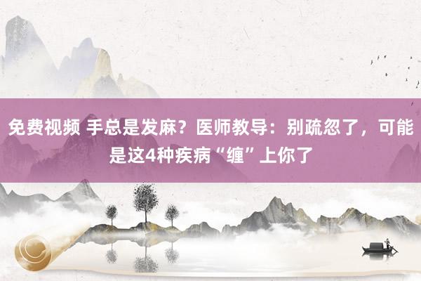 免费视频 手总是发麻？医师教导：别疏忽了，可能是这4种疾病“缠”上你了