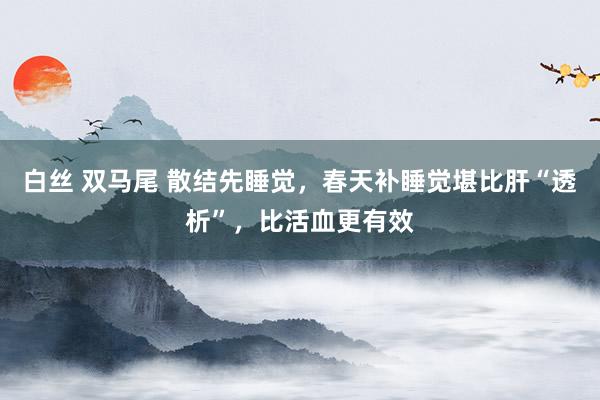 白丝 双马尾 散结先睡觉，春天补睡觉堪比肝“透析”，比活血更有效