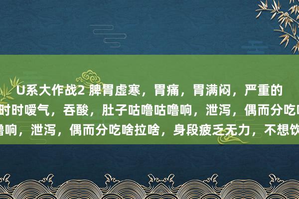 U系大作战2 脾胃虚寒，胃痛，胃满闷，严重的时分胁肋也胀，恶心，时时嗳气，吞酸，肚子咕噜咕噜响，泄泻，偶而分吃啥拉啥，身段疲乏无力，不想饮食。