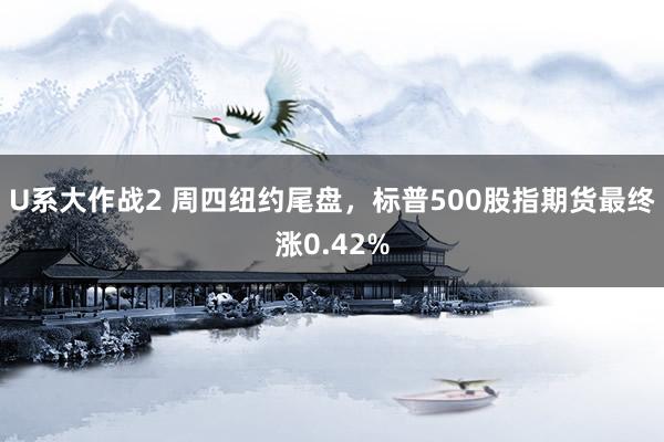 U系大作战2 周四纽约尾盘，标普500股指期货最终涨0.42%