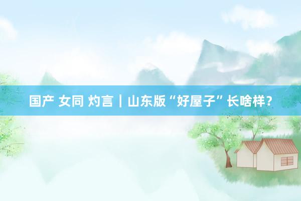 国产 女同 灼言｜山东版“好屋子”长啥样？
