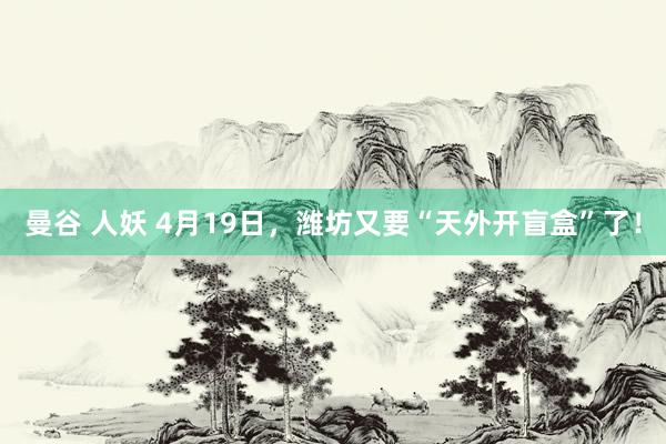 曼谷 人妖 4月19日，潍坊又要“天外开盲盒”了！