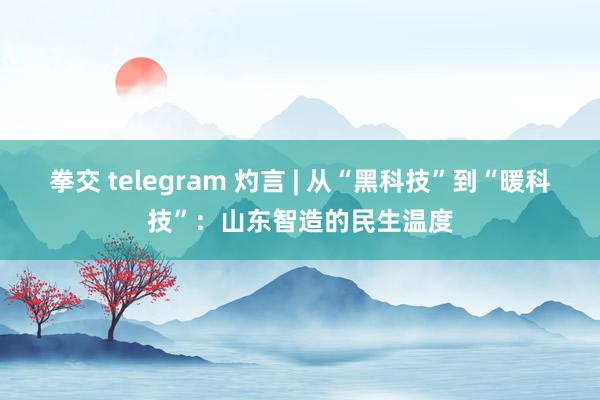 拳交 telegram 灼言 | 从“黑科技”到“暖科技”：山东智造的民生温度
