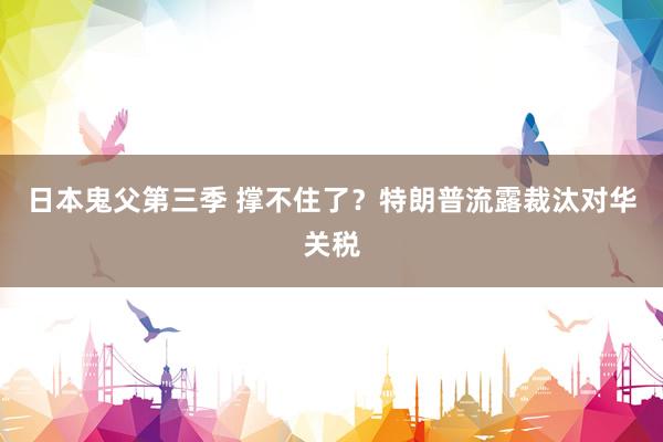 日本鬼父第三季 撑不住了？特朗普流露裁汰对华关税