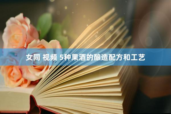 女同 视频 5种果酒的酿造配方和工艺