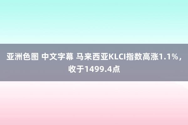 亚洲色图 中文字幕 马来西亚KLCI指数高涨1.1%，收于1499.4点