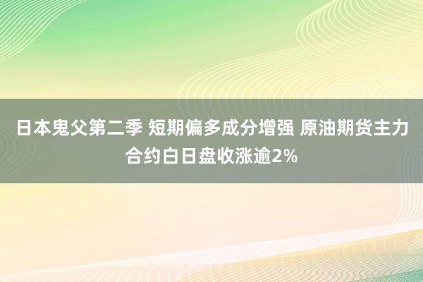 日本鬼父第二季 短期偏多成分增强 原油期货主力合约白日盘收涨逾2%
