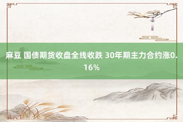 麻豆 国债期货收盘全线收跌 30年期主力合约涨0.16%