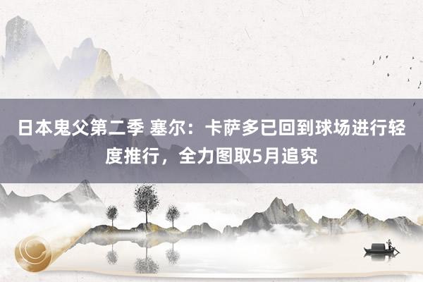 日本鬼父第二季 塞尔：卡萨多已回到球场进行轻度推行，全力图取5月追究