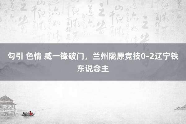 勾引 色情 臧一锋破门，兰州陇原竞技0-2辽宁铁东说念主